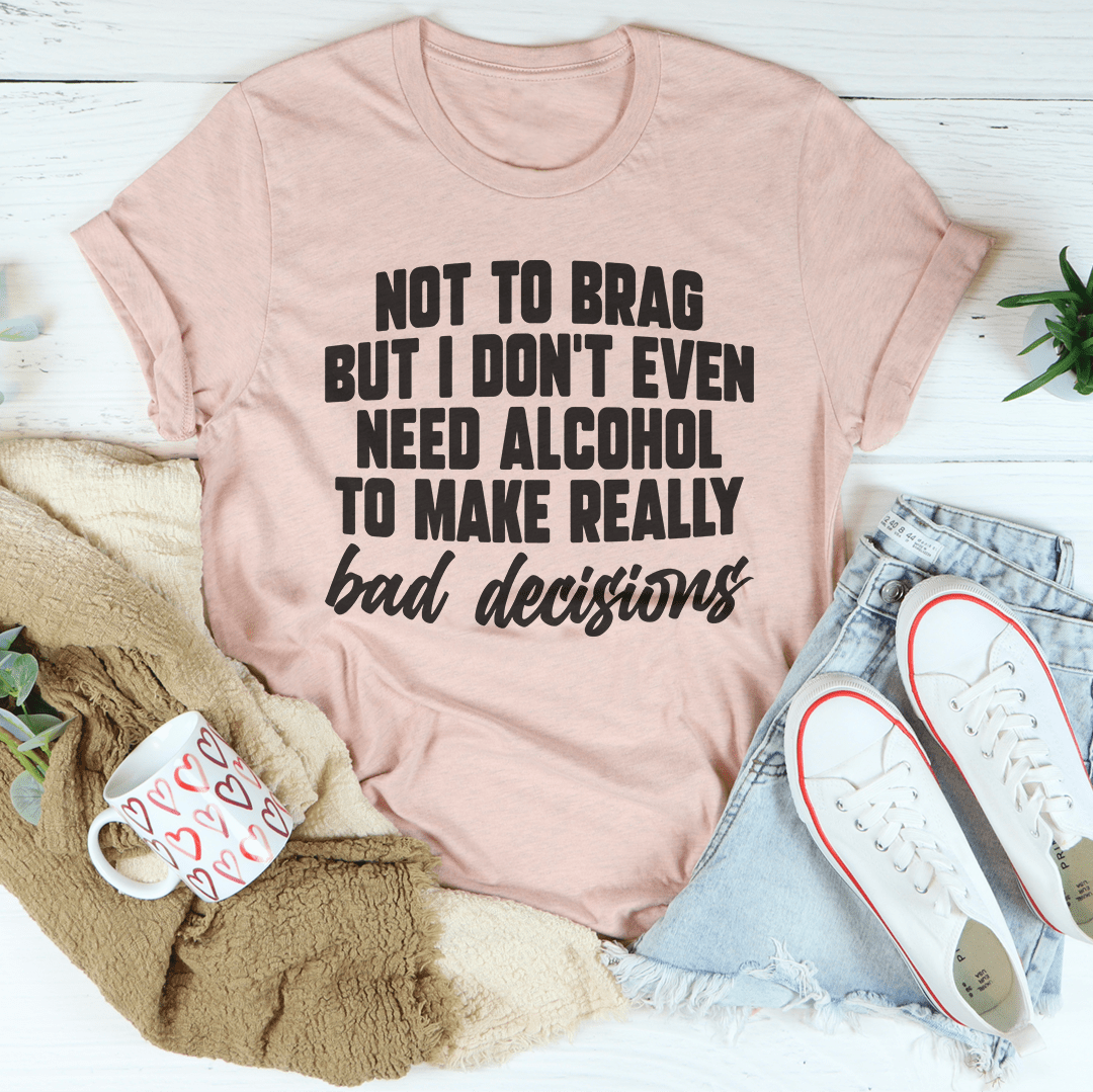 I Don't Need Alcohol To Make Bad Decisions T-shirt