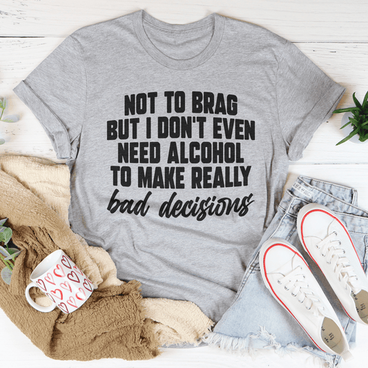 I Don't Need Alcohol To Make Bad Decisions T-shirt