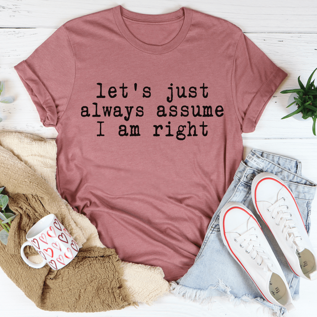 Let's Just Always Assume I Am Right T-shirt