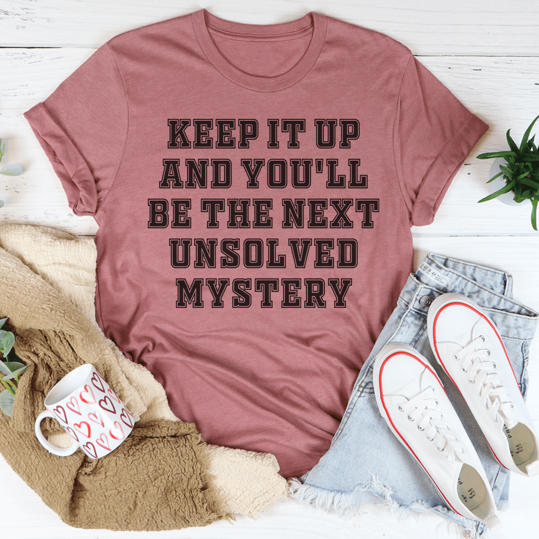 Keep It Up And You'll Be The Next Unsolved Mystery T-shirt
