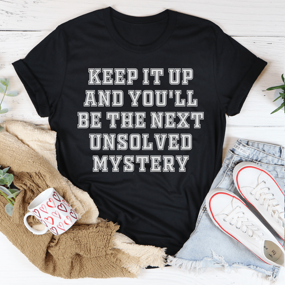 Keep It Up And You'll Be The Next Unsolved Mystery T-shirt
