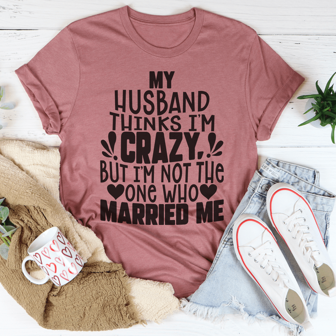 My Husband Thinks I'm Crazy T-shirt
