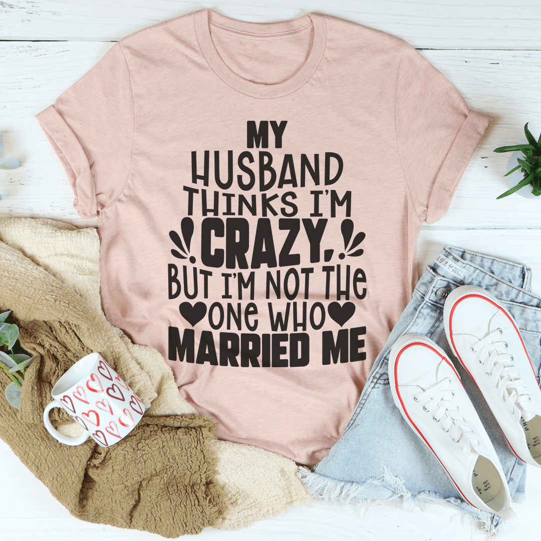 My Husband Thinks I'm Crazy T-shirt