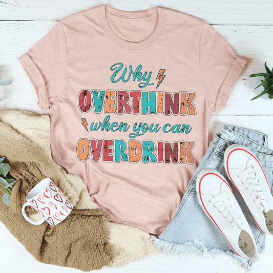 Why Overthink When You Can Overdrink T-shirt