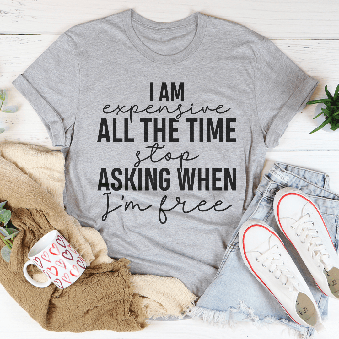 I Am Expensive All The Time Stop Asking When I'm Free T-shirt