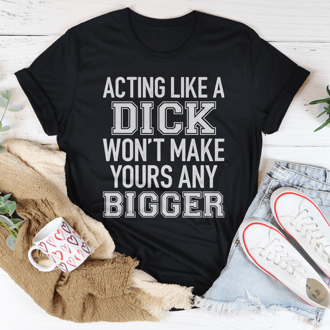 Acting Like A Dick Won't Make Yours Any Bigger T-shirt