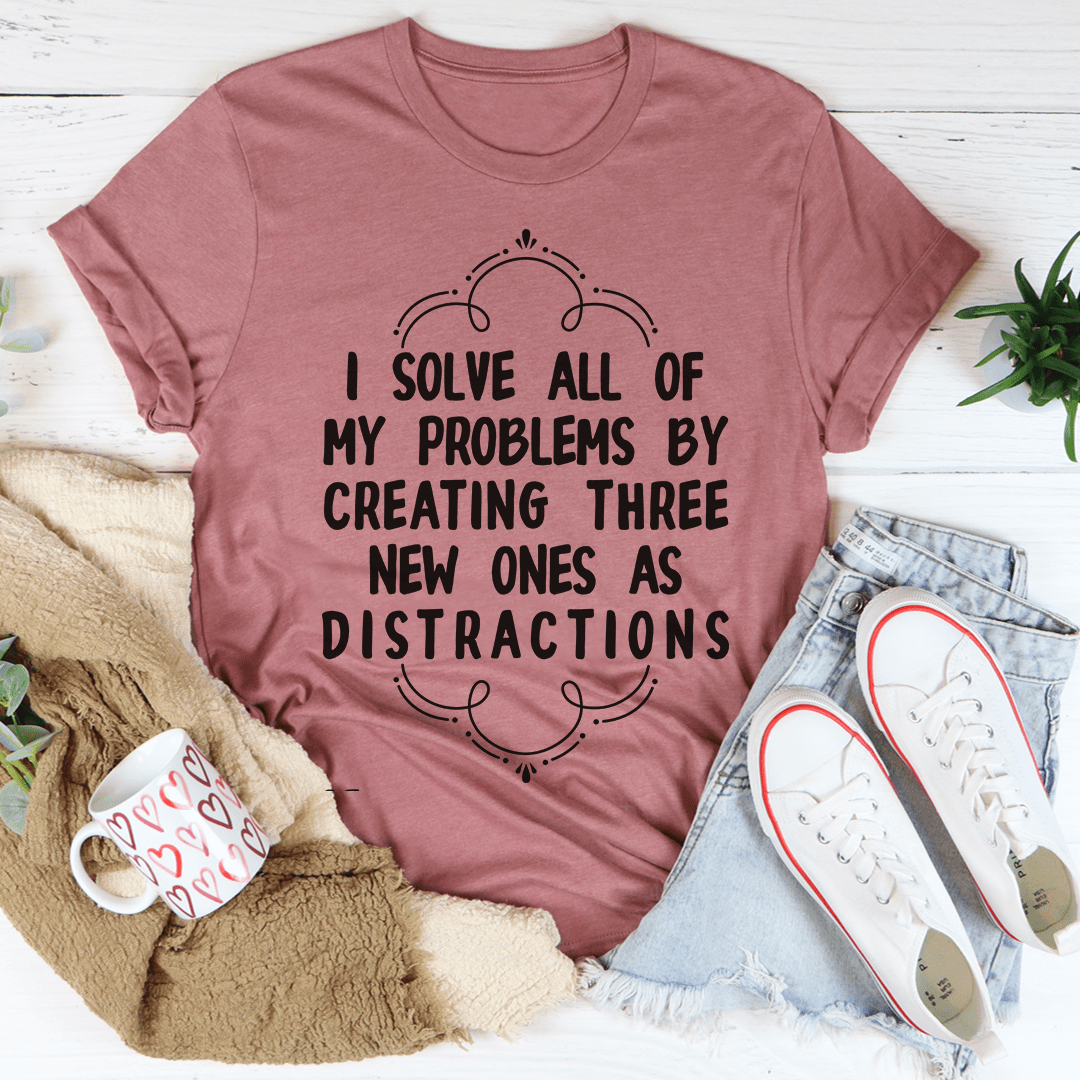 I Solve All Of My Problems By Creating Three New Ones As Distractions T-shirt