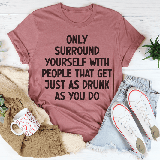 Only Surround Yourself With People That Get Just As Drunk As You Do T-shirt