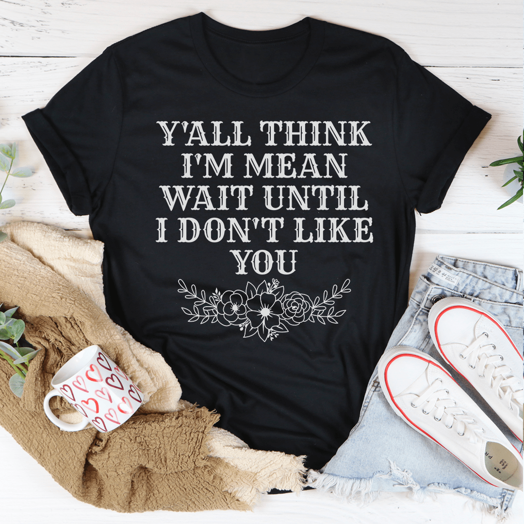 Y'all Think I'm Mean Wait Until I Don't Like You T-shirt