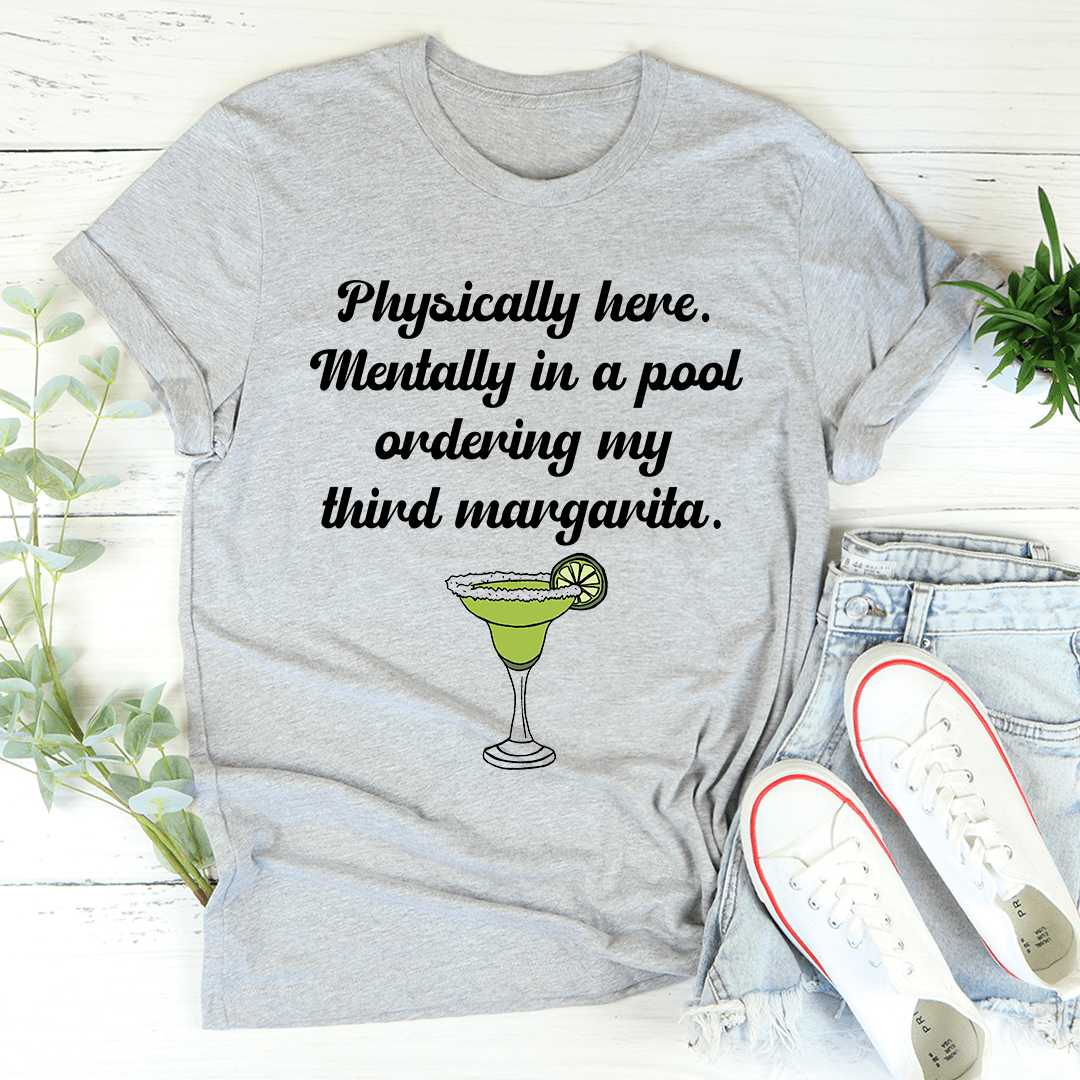 Physically Here Mentally In A Pool Ordering My Third Margarita T-shirt