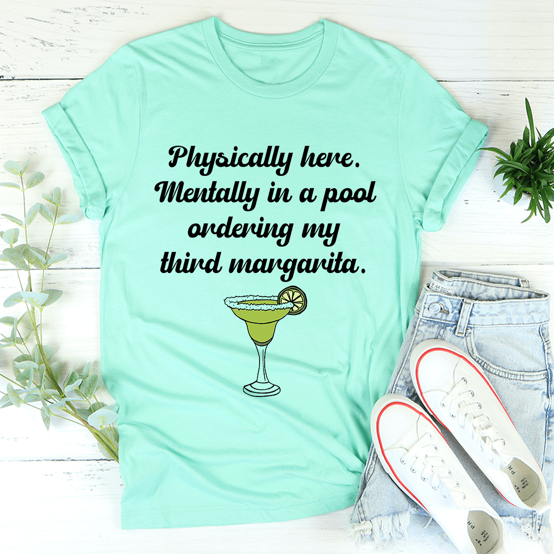 Physically Here Mentally In A Pool Ordering My Third Margarita T-shirt