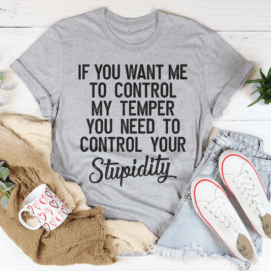 If You Want Me To Control My Temper You Need To Control Your Stupidity T-shirt