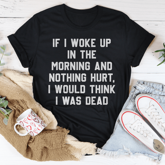 If I Woke Up In The Morning And Nothing Hurt I Would Think I Was Dead T-shirt